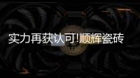 實力再獲認可!順輝瓷磚榮獲“消費者信賴陶瓷品牌30強”獎項!