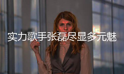 實力歌手張磊盡顯多元魅力