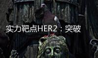 實力靶點HER2：突破向前 變革在后