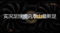 實況足球資訊泰山最新足球新聞足球報官網