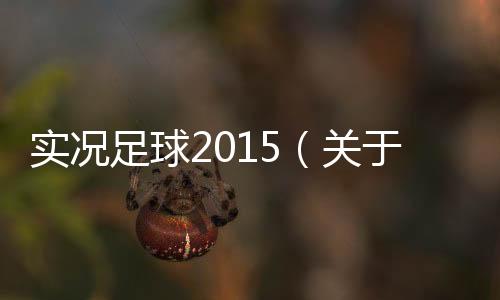 實況足球2015（關于實況足球2015的基本情況說明介紹）