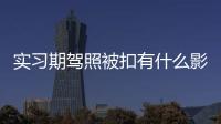 實(shí)習(xí)期駕照被扣有什么影響？