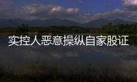 實控人惡意操縱自家股證監會開出17.6億天價罰單