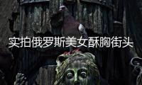 實拍俄羅斯美女酥胸街頭水戰：男人激情天堂
