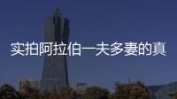 實(shí)拍阿拉伯一夫多妻的真實(shí)生活，平均制下的“尷尬”愛(ài)！
