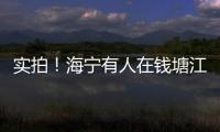 實拍！海寧有人在錢塘江上發現又一奇觀！很少人親眼見過！