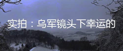 實拍：烏軍鏡頭下幸運的俄軍士兵