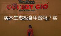 實木生態板含甲醛嗎？實木生態板是什么材質？