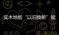 實木地板“以舊換新”能走多遠