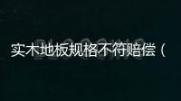 實木地板規(guī)格不符賠償（實木地板規(guī)格）