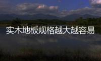實木地板規(guī)格越大越容易變形么（實木地板規(guī)格）