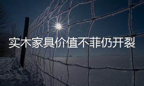 實木家具價值不菲仍開裂 購買需看木材含水率
