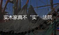 實(shí)木家具不“實(shí)” 法院判退一賠一