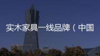 實木家具一線品牌（中國實木家具品牌）