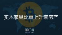 實木家具比重上升套房產(chǎn)品成人們最愛