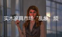 實木家具市場“亂象”頻出 如何解決是關鍵