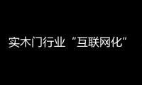 實(shí)木門行業(yè)“互聯(lián)網(wǎng)化”并不只是開開網(wǎng)店