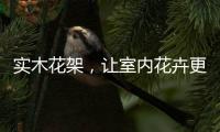 實(shí)木花架，讓室內(nèi)花卉更加千嬌百媚