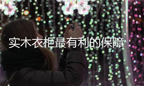 實(shí)木衣柜最有利的保障：優(yōu)質(zhì)的服務(wù)體系!