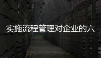 實施流程管理對企業的六個作用是什么？