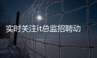實時關注it總監招聘動態 及時發現良機牢牢把握