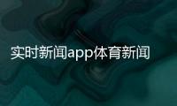 實時新聞app體育新聞2023體育資格信息網官網