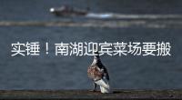 實(shí)錘！南湖迎賓菜場要搬遷了！