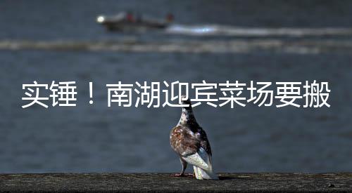 實錘！南湖迎賓菜場要搬遷了！