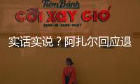 實話實說？阿扎爾回應退役傳聞：我已經休息兩三年了