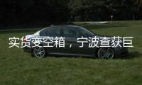 實(shí)貨變空箱，寧波查獲巨額出口騙稅案