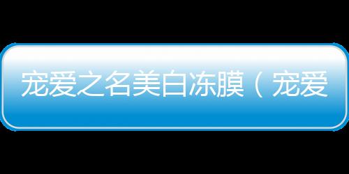 寵愛之名美白凍膜（寵愛之名紅酒凍膜怎么樣）
