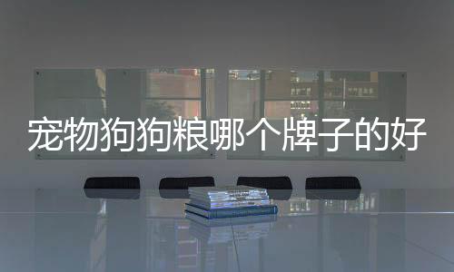 寵物狗狗糧哪個(gè)牌子的好(寵物狗吃什么狗糧最好)