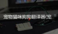 寵物貓咪狗狗翻譯器(寵物貓咪狗狗驅(qū)蟲項圈用的什么藥)