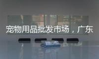 寵物用品批發(fā)市場(chǎng)，廣東哪里有？ 廣東寵物用品批發(fā)市場(chǎng)在哪里