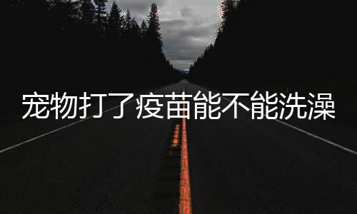寵物打了疫苗能不能洗澡遛彎，狗狗打完疫苗多久可以出門玩