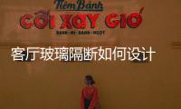客廳玻璃隔斷如何設計 玻璃幕墻厚度要求,行業資訊