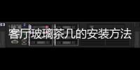 客廳玻璃茶幾的安裝方法  客廳玻璃茶幾該怎么挑選,行業資訊