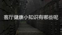 客廳健康小知識有哪些呢視頻和客廳健康小知識有哪些呢的詳細介紹