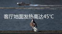客廳地面發熱高達45℃ 卻查不到原因