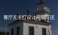 客廳無主燈設(shè)計(jì)用筒燈還是射燈好?