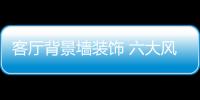 客廳背景墻裝飾 六大風格任你選