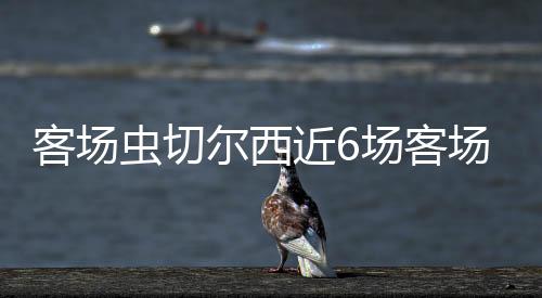 客場蟲切爾西近6場客場比賽1勝5負，打進6球丟掉13球