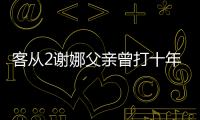 客從2謝娜父親曾打十年官司 爺爺險遭槍斃【娛樂新聞】風尚中國網
