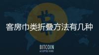 客房巾類折疊方法有幾種，客房巾類折疊方法