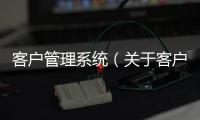 客戶管理系統(tǒng)（關(guān)于客戶管理系統(tǒng)的基本情況說明介紹）