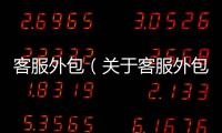 客服外包（關(guān)于客服外包的基本情況說明介紹）