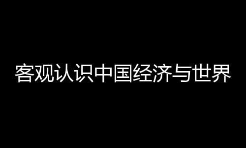 客觀認識中國經濟與世界經濟的互動影響
