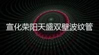 宣化榮陽天盛雙壁波紋管現貨供應、價格便宜