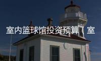室內籃球館投資預算（室內籃球館造價）