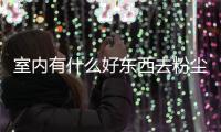 室內有什么好東西去粉塵 用哪些產(chǎn)品去灰塵效果較好